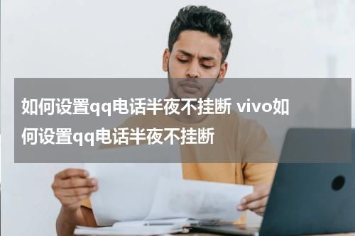 如何设置qq电话半夜不挂断 vivo如何设置qq电话半夜不挂断