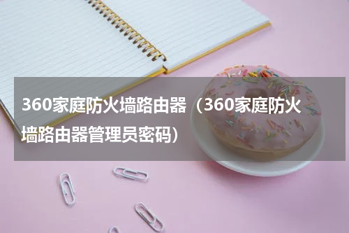 360家庭防火墙路由器（360家庭防火墙路由器管理员密码）