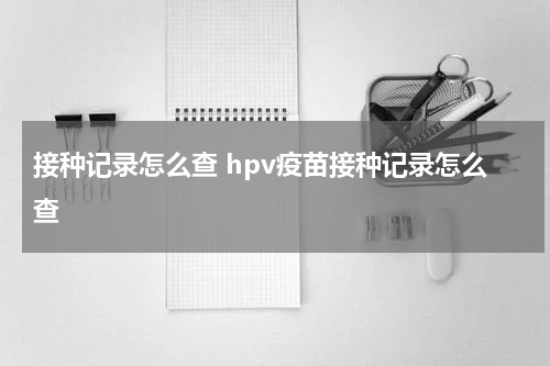 接种记录怎么查 hpv疫苗接种记录怎么查