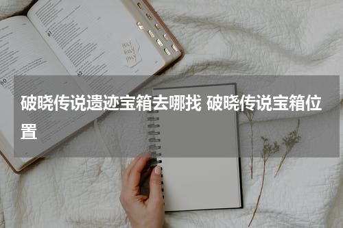 破晓传说遗迹宝箱去哪找 破晓传说宝箱位置