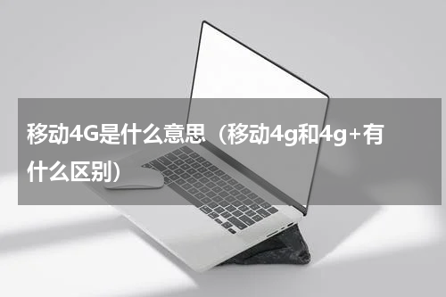 移动4G是什么意思（移动4g和4g+有什么区别）