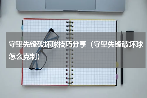 守望先锋破坏球技巧分享（守望先锋破坏球怎么克制）