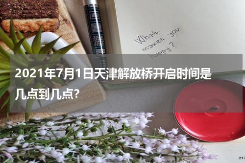 2021年7月1日天津解放桥开启时间是几点到几点？