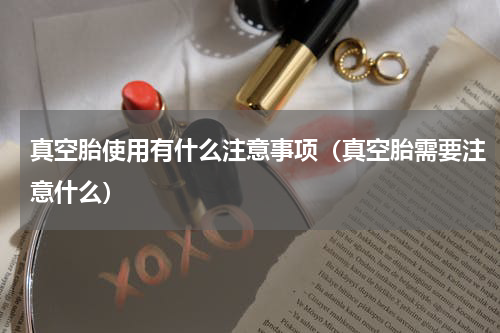 真空胎使用有什么注意事项（真空胎需要注意什么）