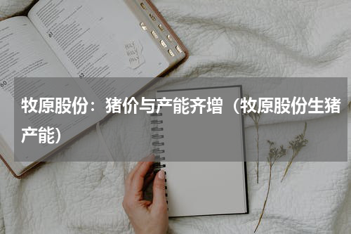 牧原股份：猪价与产能齐增（牧原股份生猪产能）