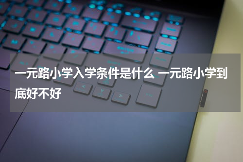一元路小学入学条件是什么 一元路小学到底好不好