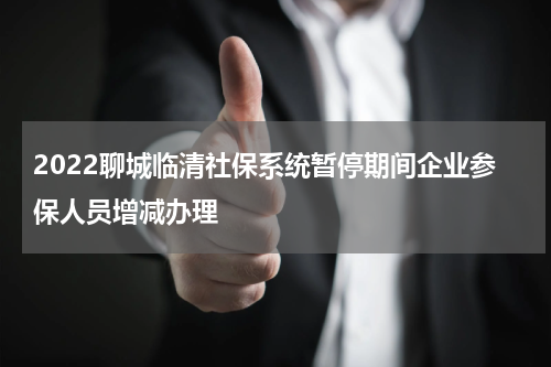 2022聊城临清社保系统暂停期间企业参保人员增减办理