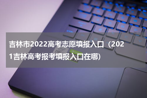吉林市2022高考志愿填报入口（2021吉林高考报考填报入口在哪）