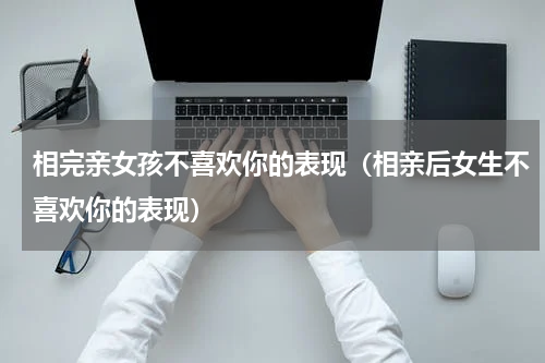相完亲女孩不喜欢你的表现（相亲后女生不喜欢你的表现）