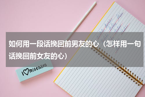 如何用一段话挽回前男友的心（怎样用一句话挽回前女友的心）