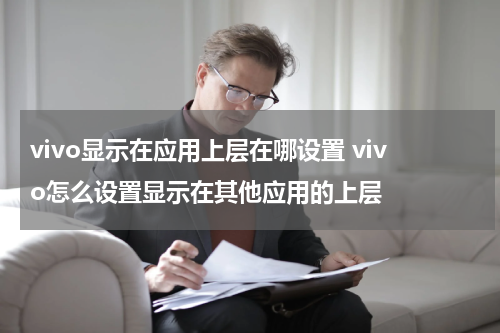 vivo显示在应用上层在哪设置 vivo怎么设置显示在其他应用的上层