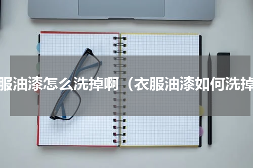 衣服油漆怎么洗掉啊（衣服油漆如何洗掉）
