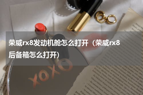 荣威rx8发动机舱怎么打开（荣威rx8后备箱怎么打开）