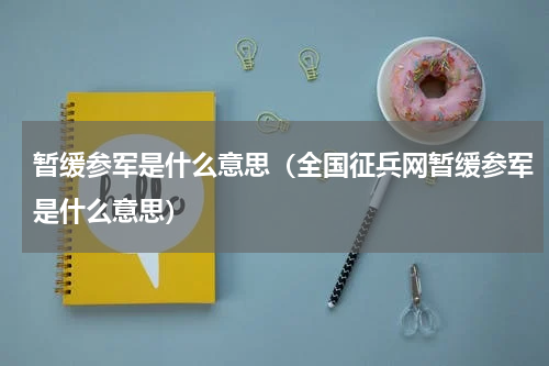 暂缓参军是什么意思（全国征兵网暂缓参军是什么意思）