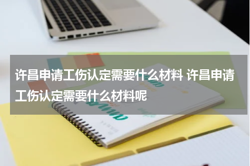 许昌申请工伤认定需要什么材料 许昌申请工伤认定需要什么材料呢