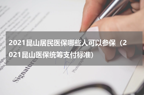 2021昆山居民医保哪些人可以参保（2021昆山医保统筹支付标准）