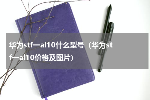 华为stf一al10什么型号（华为stf一al10价格及图片）