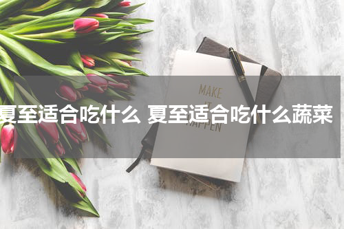 夏至适合吃什么 夏至适合吃什么蔬菜