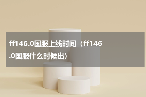 ff146.0国服上线时间（ff146.0国服什么时候出）