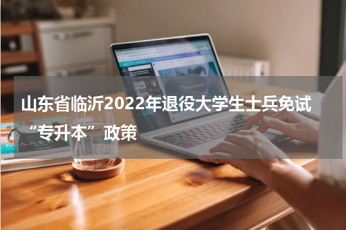 山东省临沂2022年退役大学生士兵免试“专升本”政策