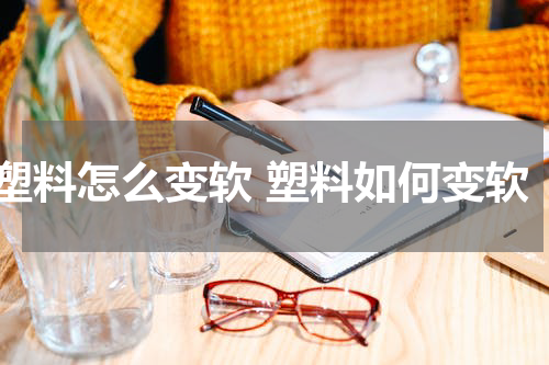 塑料怎么变软 塑料如何变软