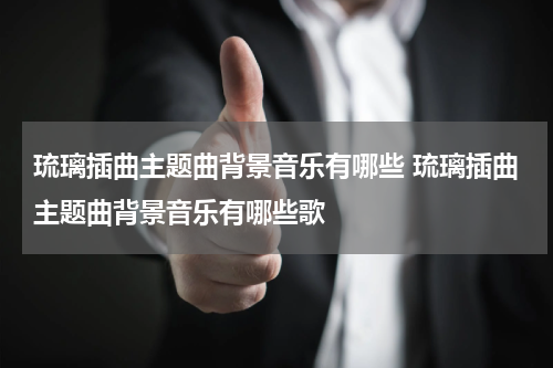 琉璃插曲主题曲背景音乐有哪些 琉璃插曲主题曲背景音乐有哪些歌