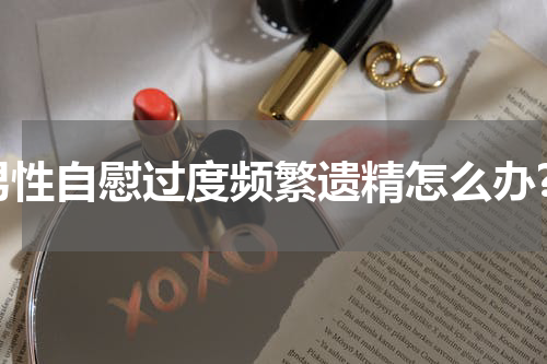 男性自慰过度频繁遗精怎么办?