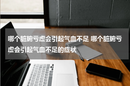 哪个脏腑亏虚会引起气血不足 哪个脏腑亏虚会引起气血不足的症状