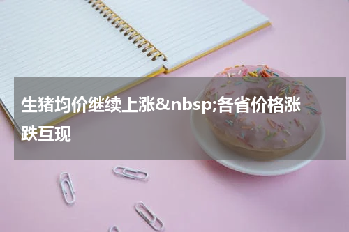 生猪均价继续上涨&nbsp;各省价格涨跌互现