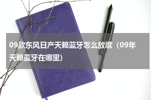 09款东风日产天籁蓝牙怎么放歌（09年天籁蓝牙在哪里）