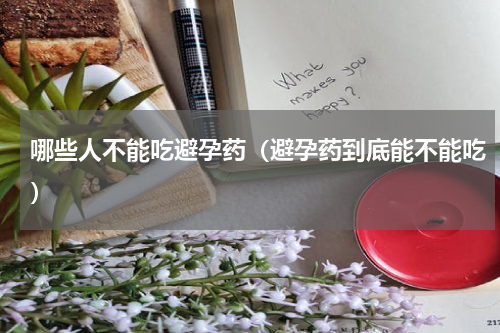 哪些人不能吃避孕药（避孕药到底能不能吃）