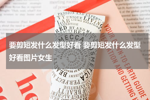 要剪短发什么发型好看 要剪短发什么发型好看图片女生