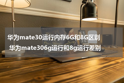 华为mate30运行内存6G和8G区别 华为mate306g运行和8g运行差别