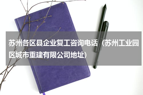 苏州各区县企业复工咨询电话（苏州工业园区城市重建有限公司地址）