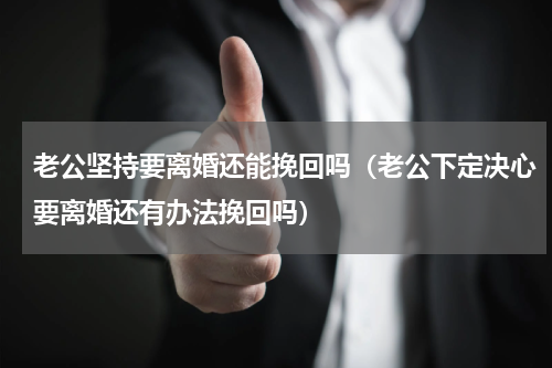 老公坚持要离婚还能挽回吗（老公下定决心要离婚还有办法挽回吗）