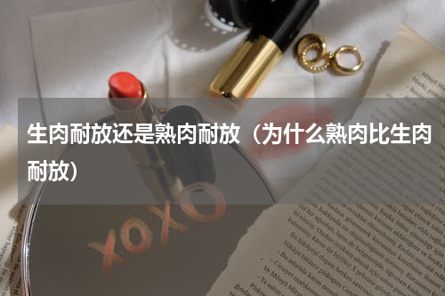 生肉耐放还是熟肉耐放（为什么熟肉比生肉耐放）