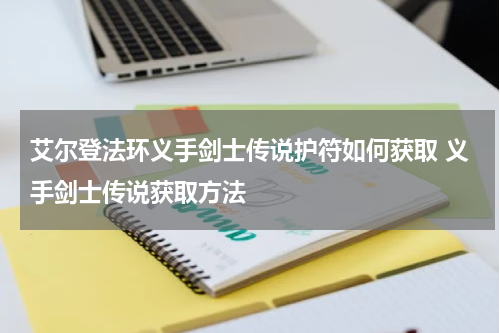 艾尔登法环义手剑士传说护符如何获取 义手剑士传说获取方法