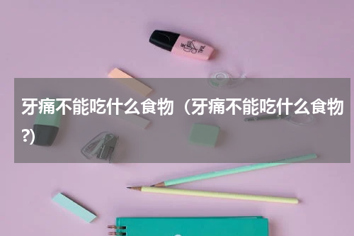 牙痛不能吃什么食物（牙痛不能吃什么食物?）