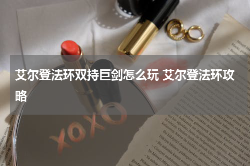 艾尔登法环双持巨剑怎么玩 艾尔登法环攻略