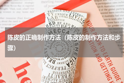 陈皮的正确制作方法（陈皮的制作方法和步骤）