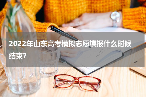 2022年山东高考模拟志愿填报什么时候结束？