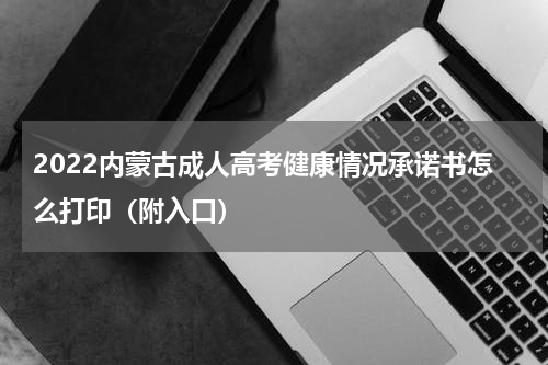 2022内蒙古成人高考健康情况承诺书怎么打印（附入口）