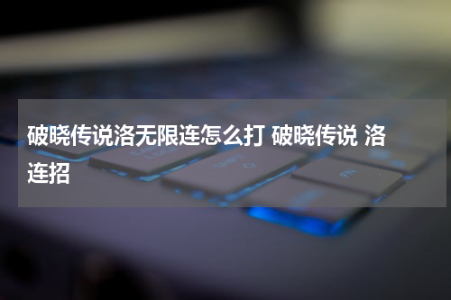 破晓传说洛无限连怎么打 破晓传说 洛 连招