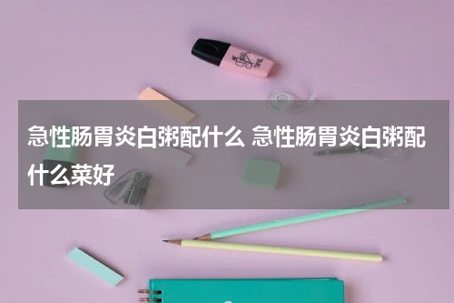 急性肠胃炎白粥配什么 急性肠胃炎白粥配什么菜好