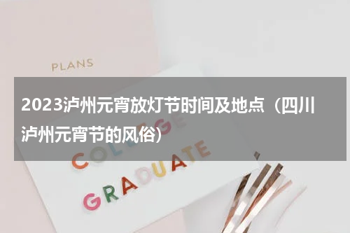 2023泸州元宵放灯节时间及地点（四川泸州元宵节的风俗）