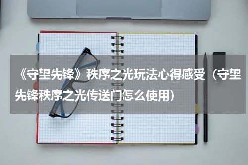 《守望先锋》秩序之光玩法心得感受（守望先锋秩序之光传送门怎么使用）