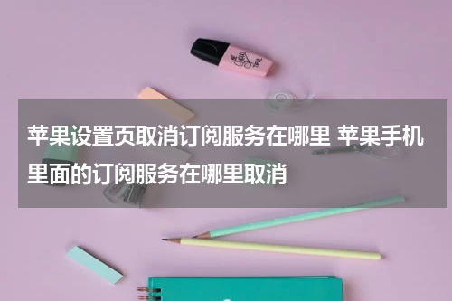 苹果设置页取消订阅服务在哪里 苹果手机里面的订阅服务在哪里取消