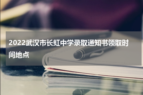 2022武汉市长虹中学录取通知书领取时间地点