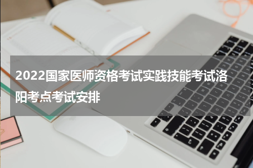 2022国家医师资格考试实践技能考试洛阳考点考试安排