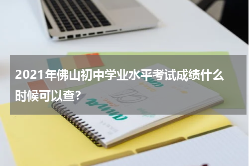 2021年佛山初中学业水平考试成绩什么时候可以查？